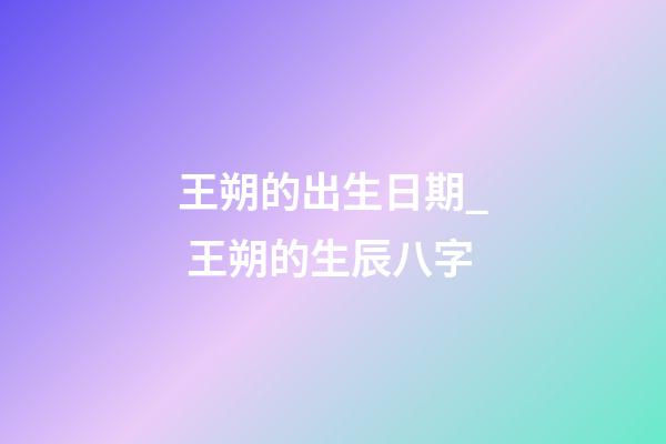 王朔的出生日期_ 王朔的生辰八字